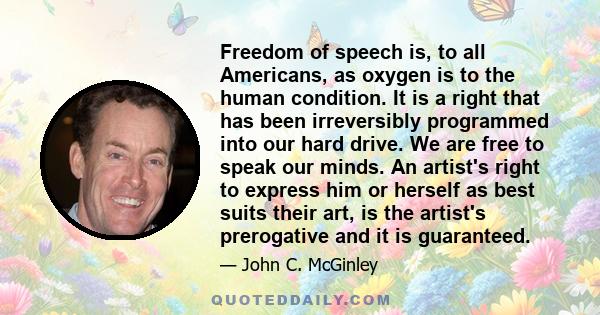 Freedom of speech is, to all Americans, as oxygen is to the human condition. It is a right that has been irreversibly programmed into our hard drive. We are free to speak our minds. An artist's right to express him or