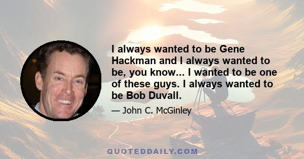 I always wanted to be Gene Hackman and I always wanted to be, you know... I wanted to be one of these guys. I always wanted to be Bob Duvall.