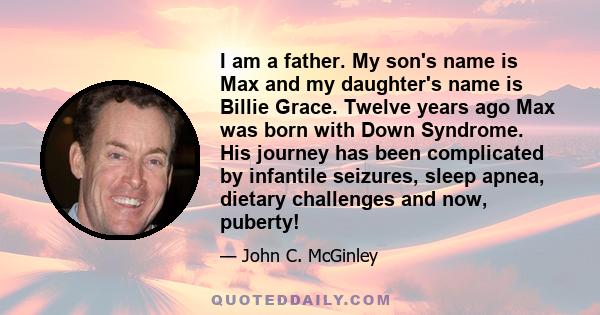 I am a father. My son's name is Max and my daughter's name is Billie Grace. Twelve years ago Max was born with Down Syndrome. His journey has been complicated by infantile seizures, sleep apnea, dietary challenges and