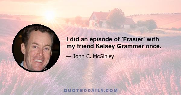 I did an episode of 'Frasier' with my friend Kelsey Grammer once.