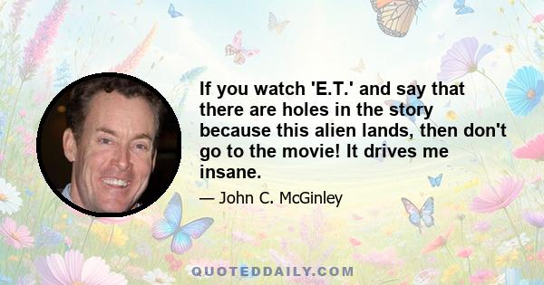 If you watch 'E.T.' and say that there are holes in the story because this alien lands, then don't go to the movie! It drives me insane.