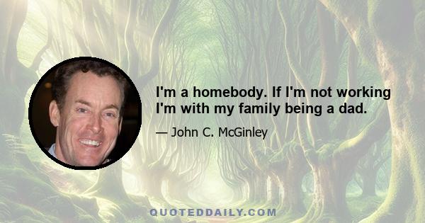 I'm a homebody. If I'm not working I'm with my family being a dad.