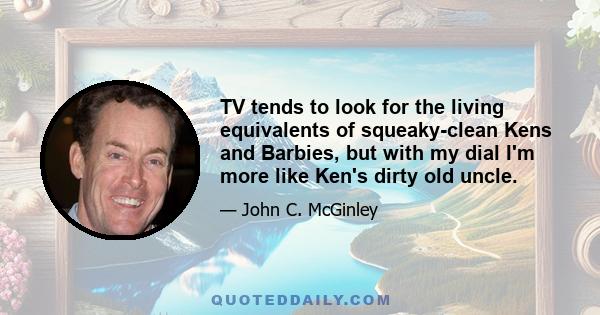 TV tends to look for the living equivalents of squeaky-clean Kens and Barbies, but with my dial I'm more like Ken's dirty old uncle.