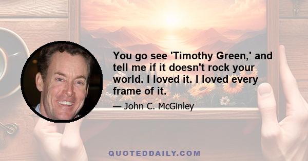 You go see 'Timothy Green,' and tell me if it doesn't rock your world. I loved it. I loved every frame of it.