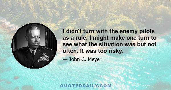 I didn't turn with the enemy pilots as a rule. I might make one turn to see what the situation was but not often. It was too risky.