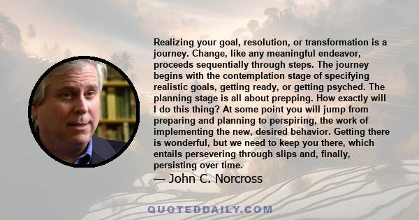 Realizing your goal, resolution, or transformation is a journey. Change, like any meaningful endeavor, proceeds sequentially through steps. The journey begins with the contemplation stage of specifying realistic goals,