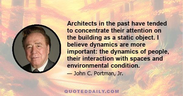 Architects in the past have tended to concentrate their attention on the building as a static object. I believe dynamics are more important: the dynamics of people, their interaction with spaces and environmental