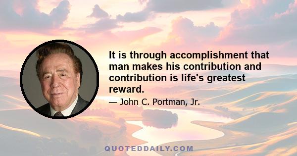 It is through accomplishment that man makes his contribution and contribution is life's greatest reward.