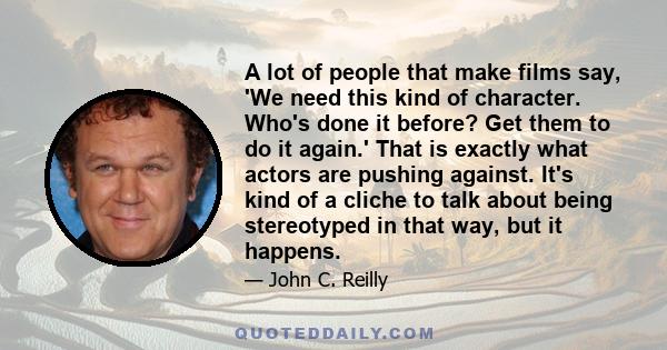 A lot of people that make films say, 'We need this kind of character. Who's done it before? Get them to do it again.' That is exactly what actors are pushing against. It's kind of a cliche to talk about being