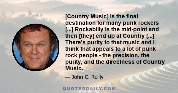 [Country Music] is the final destination for many punk rockers [...] Rockabilly is the mid-point and then [they] end up at Country [...] There's purity to that music and I think that appeals to a lot of punk rock people 