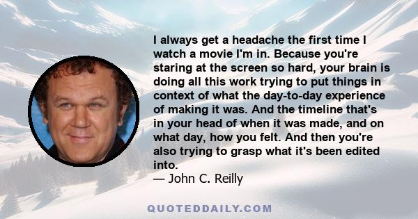 I always get a headache the first time I watch a movie I'm in. Because you're staring at the screen so hard, your brain is doing all this work trying to put things in context of what the day-to-day experience of making