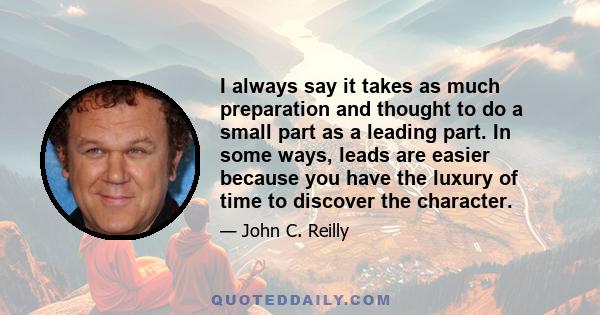 I always say it takes as much preparation and thought to do a small part as a leading part. In some ways, leads are easier because you have the luxury of time to discover the character.