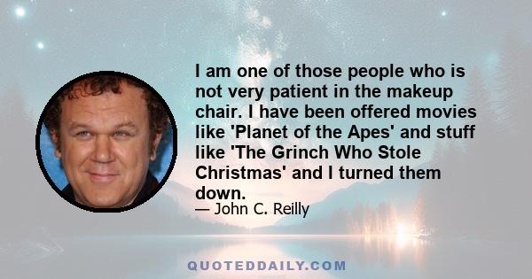 I am one of those people who is not very patient in the makeup chair. I have been offered movies like 'Planet of the Apes' and stuff like 'The Grinch Who Stole Christmas' and I turned them down.