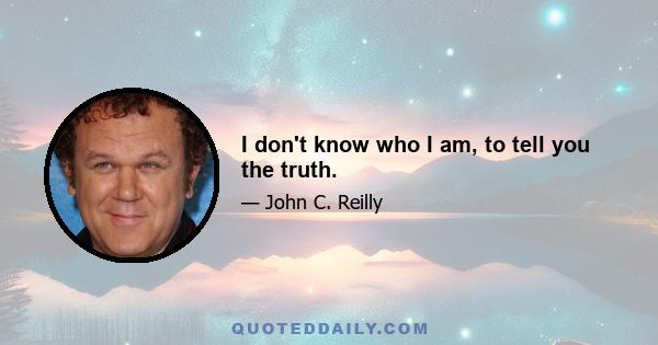 I don't know who I am, to tell you the truth.