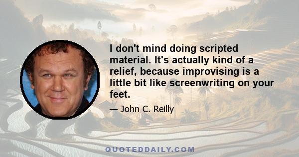 I don't mind doing scripted material. It's actually kind of a relief, because improvising is a little bit like screenwriting on your feet.