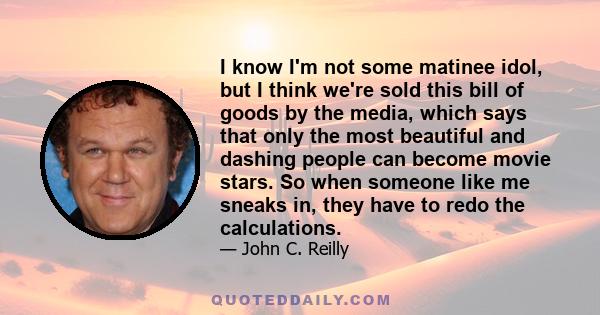 I know I'm not some matinee idol, but I think we're sold this bill of goods by the media, which says that only the most beautiful and dashing people can become movie stars. So when someone like me sneaks in, they have