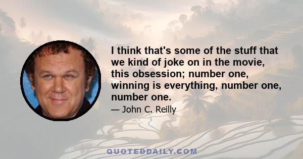 I think that's some of the stuff that we kind of joke on in the movie, this obsession; number one, winning is everything, number one, number one.