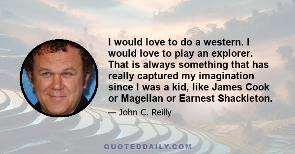 I would love to do a western. I would love to play an explorer. That is always something that has really captured my imagination since I was a kid, like James Cook or Magellan or Earnest Shackleton.