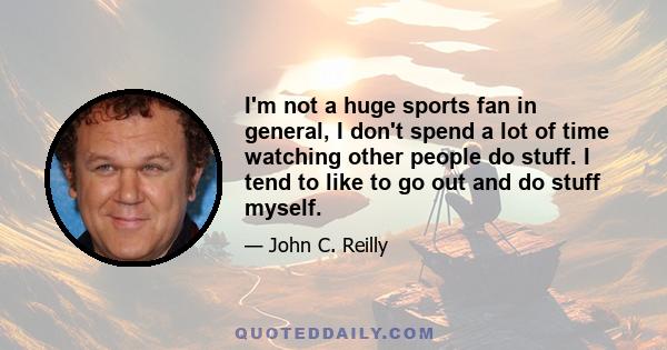 I'm not a huge sports fan in general, I don't spend a lot of time watching other people do stuff. I tend to like to go out and do stuff myself.