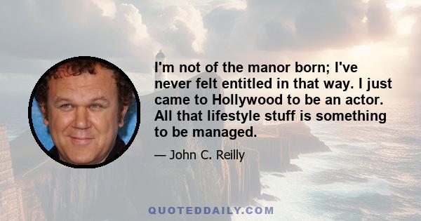 I'm not of the manor born; I've never felt entitled in that way. I just came to Hollywood to be an actor. All that lifestyle stuff is something to be managed.