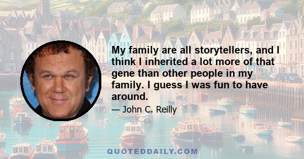 My family are all storytellers, and I think I inherited a lot more of that gene than other people in my family. I guess I was fun to have around.