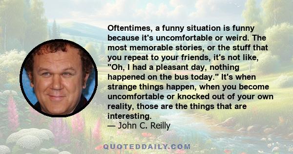 Oftentimes, a funny situation is funny because it's uncomfortable or weird. The most memorable stories, or the stuff that you repeat to your friends, it's not like, Oh, I had a pleasant day, nothing happened on the bus