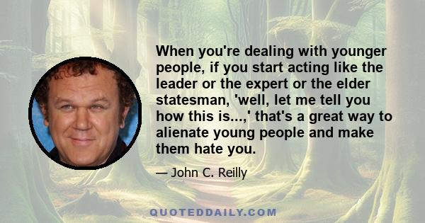 When you're dealing with younger people, if you start acting like the leader or the expert or the elder statesman, 'well, let me tell you how this is...,' that's a great way to alienate young people and make them hate