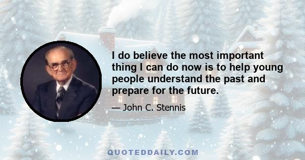 I do believe the most important thing I can do now is to help young people understand the past and prepare for the future.