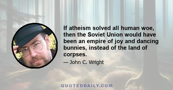 If atheism solved all human woe, then the Soviet Union would have been an empire of joy and dancing bunnies, instead of the land of corpses.