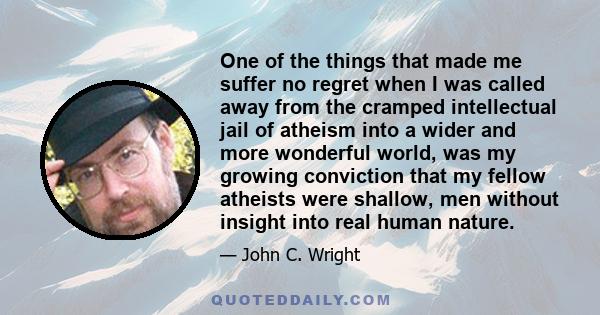 One of the things that made me suffer no regret when I was called away from the cramped intellectual jail of atheism into a wider and more wonderful world, was my growing conviction that my fellow atheists were shallow, 