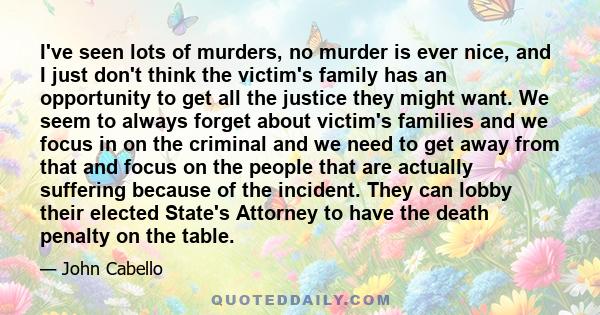 I've seen lots of murders, no murder is ever nice, and I just don't think the victim's family has an opportunity to get all the justice they might want. We seem to always forget about victim's families and we focus in