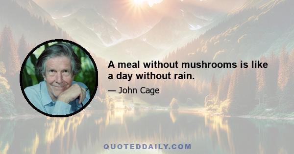 A meal without mushrooms is like a day without rain.