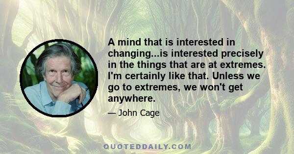 A mind that is interested in changing...is interested precisely in the things that are at extremes. I'm certainly like that. Unless we go to extremes, we won't get anywhere.