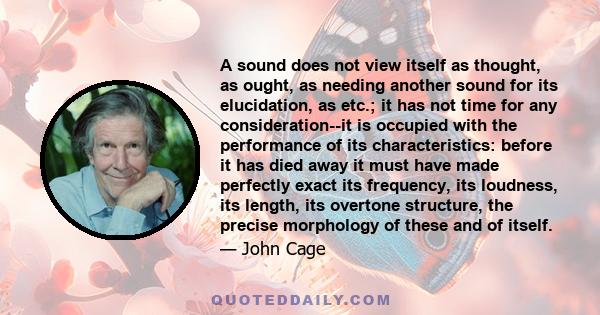 A sound does not view itself as thought, as ought, as needing another sound for its elucidation, as etc.; it has not time for any consideration--it is occupied with the performance of its characteristics: before it has