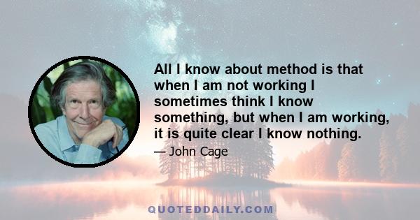 All I know about method is that when I am not working I sometimes think I know something, but when I am working, it is quite clear I know nothing.