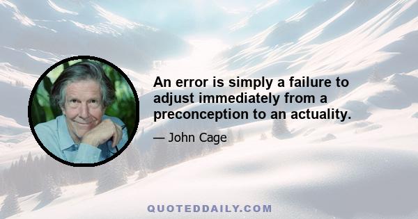 An error is simply a failure to adjust immediately from a preconception to an actuality.