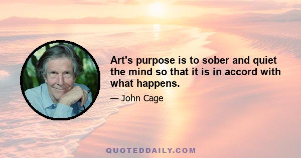 Art's purpose is to sober and quiet the mind so that it is in accord with what happens.