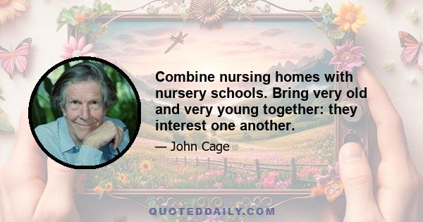 Combine nursing homes with nursery schools. Bring very old and very young together: they interest one another.