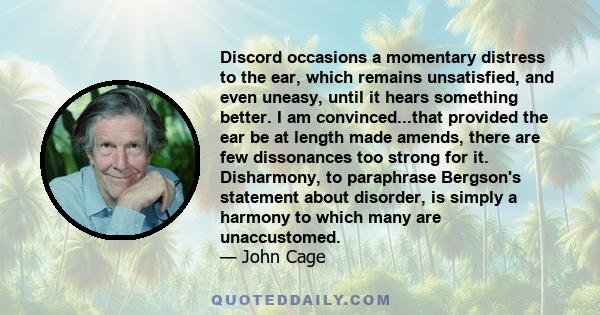 Discord occasions a momentary distress to the ear, which remains unsatisfied, and even uneasy, until it hears something better. I am convinced...that provided the ear be at length made amends, there are few dissonances