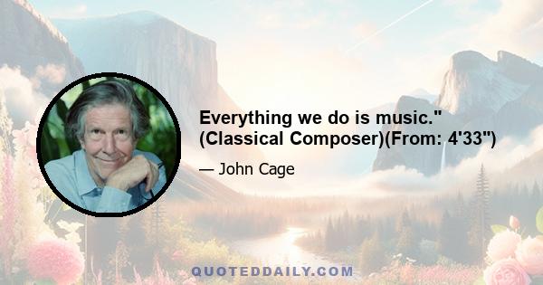 Everything we do is music. (Classical Composer)(From: 4'33)