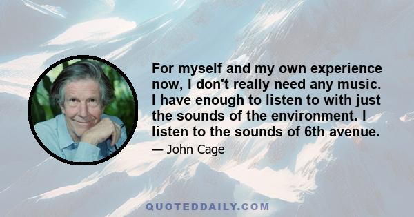 For myself and my own experience now, I don't really need any music. I have enough to listen to with just the sounds of the environment. I listen to the sounds of 6th avenue.