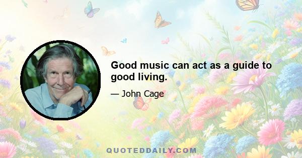 Good music can act as a guide to good living.