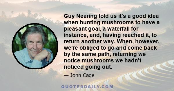 Guy Nearing told us it's a good idea when hunting mushrooms to have a pleasant goal, a waterfall for instance, and, having reached it, to return another way. When, however, we're obliged to go and come back by the same