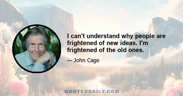 I can't understand why people are frightened of new ideas. I'm frightened of the old ones.