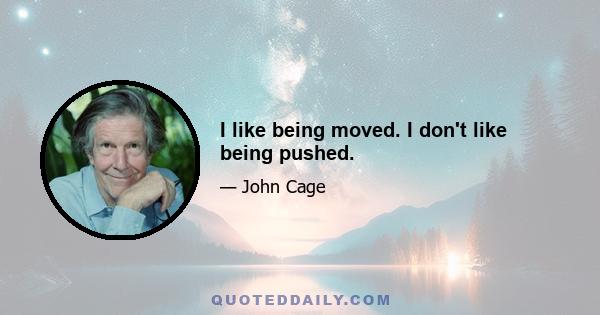 I like being moved. I don't like being pushed.