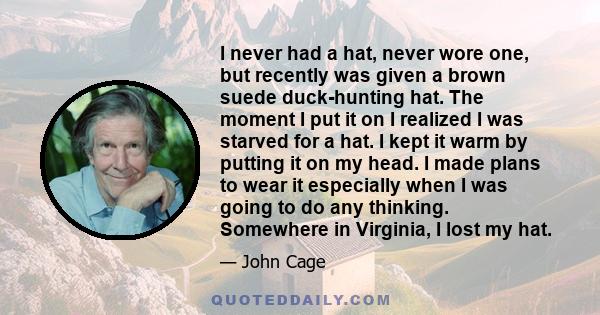 I never had a hat, never wore one, but recently was given a brown suede duck-hunting hat. The moment I put it on I realized I was starved for a hat. I kept it warm by putting it on my head. I made plans to wear it