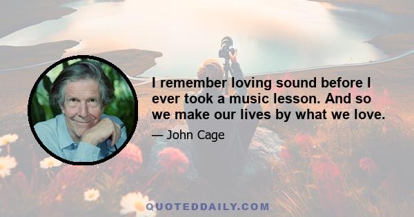 I remember loving sound before I ever took a music lesson. And so we make our lives by what we love.