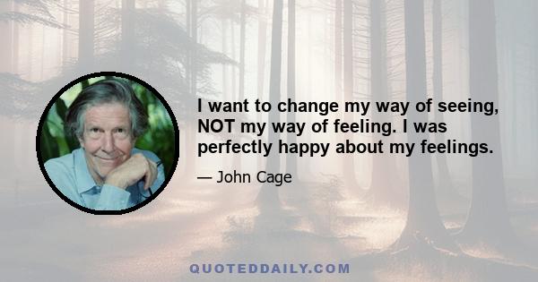 I want to change my way of seeing, NOT my way of feeling. I was perfectly happy about my feelings.