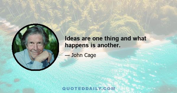 Ideas are one thing and what happens is another.