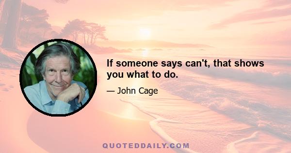 If someone says can't, that shows you what to do.